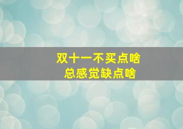 双十一不买点啥 总感觉缺点啥